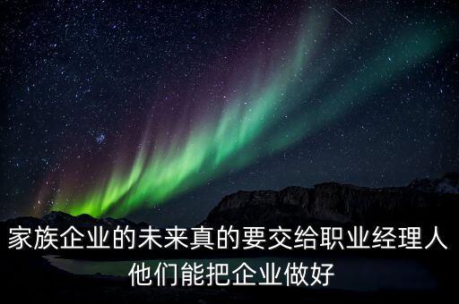 家族企業(yè)什么時(shí)候能交給后輩，家族企業(yè)的未來(lái)真的要交給職業(yè)經(jīng)理人 他們能把企業(yè)做好