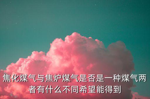 什么是焦化制供氣，焦化煤氣與焦?fàn)t煤氣是否是一種煤氣兩者有什么不同希望能得到