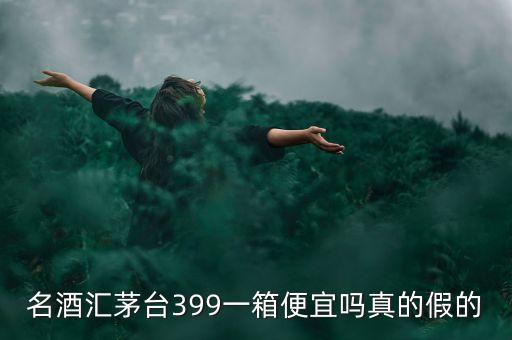 茅臺(tái)集團(tuán)酒為什么便宜，名酒匯茅臺(tái)399一箱便宜嗎真的假的