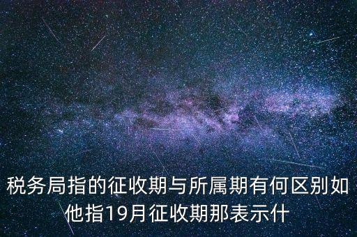 第一期征收什么意思，稅務(wù)局指的征收期與所屬期有何區(qū)別如他指19月征收期那表示什