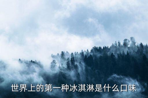 最早的北冰洋是什么口味，世界上的第一種冰淇淋是什么口味