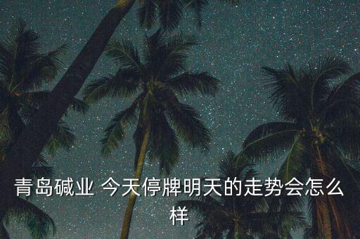青島堿業(yè)為什么停牌，青島堿業(yè)停牌復(fù)牌后走勢能好嗎謝謝