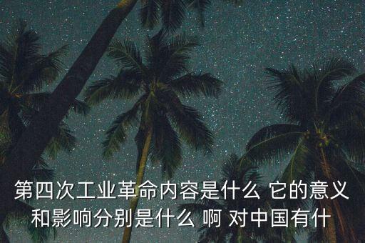 什么是第四次工業(yè)革命，第四次工業(yè)革命內(nèi)容是什么 它的意義和影響分別是什么 啊 對(duì)中國有什