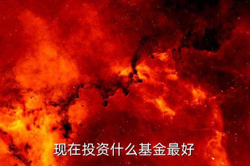現(xiàn)在什么基金比較好，現(xiàn)在投資什么基金最好