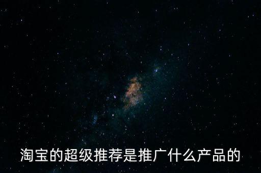 阿里萬象是做什么的，淘寶的超級推薦是推廣什么產(chǎn)品的