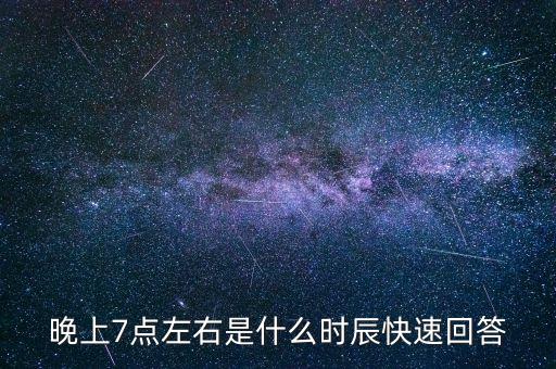 晚上7點(diǎn)左右是什么時辰快速回答