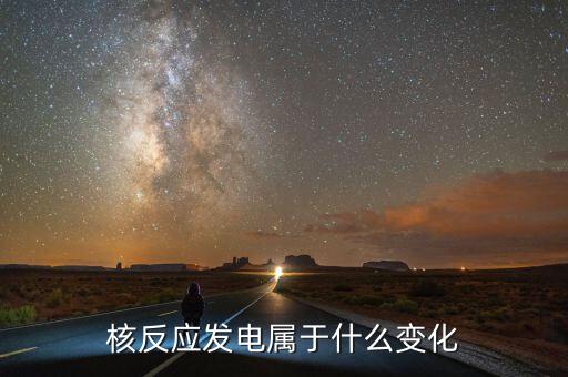 核能發(fā)電是什么變化，核電站發(fā)電時(shí)是什么能轉(zhuǎn)化為什么能
