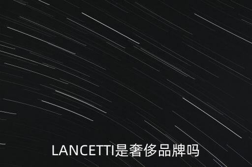 巴西有什么奢侈品品牌，LANCETTI是奢侈品牌嗎