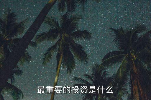 投資什么最重要，現(xiàn)在對于我們來說投資什么最重要