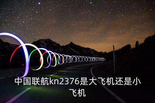 中國聯(lián)航什么飛機，中國聯(lián)航kn2376是大飛機還是小飛機