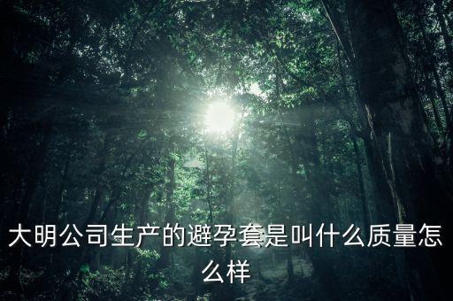 大明公司產(chǎn)什么避孕套，大明公司避孕套是什么避孕套