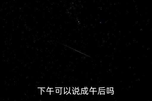 午后指什么時(shí)候，下午可以說成午后嗎