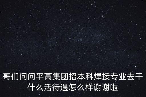 天津平高集團都做什么，中電裝備平高集團怎么樣機械專業(yè)的研究生進去后主要從事什么工