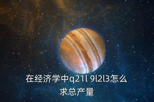 Q在政治經(jīng)濟(jì)學(xué)中代表什么，在經(jīng)濟(jì)學(xué)中q21l 9l2l3怎么求總產(chǎn)量