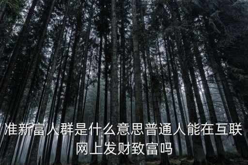 什么叫新富人群，準(zhǔn)新富人群是什么意思普通人能在互聯(lián)網(wǎng)上發(fā)財(cái)致富嗎