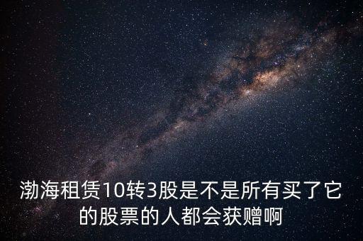 渤海租賃什么時候股權(quán)置換，渤海租賃10轉(zhuǎn)3股是不是所有買了它的股票的人都會獲贈啊