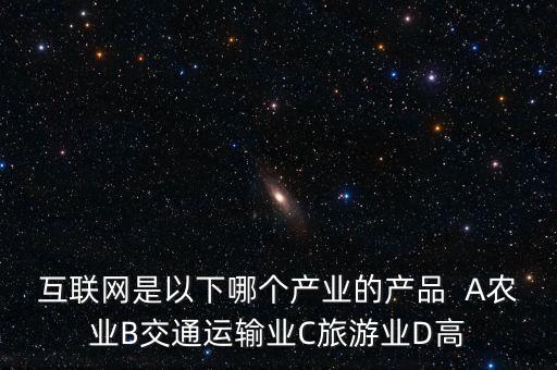 互聯(lián)網(wǎng)屬于什么行業(yè)，互聯(lián)網(wǎng)是以下哪個產(chǎn)業(yè)的產(chǎn)品  A農(nóng)業(yè)B交通運輸業(yè)C旅游業(yè)D高