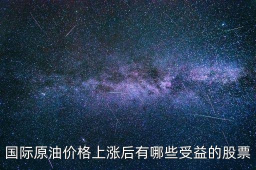 原油漲買什么股，國(guó)際原油價(jià)格上漲后有哪些受益的股票
