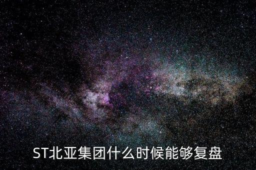 st北亞重組后叫什么，ST北亞集團什么時候能夠復盤