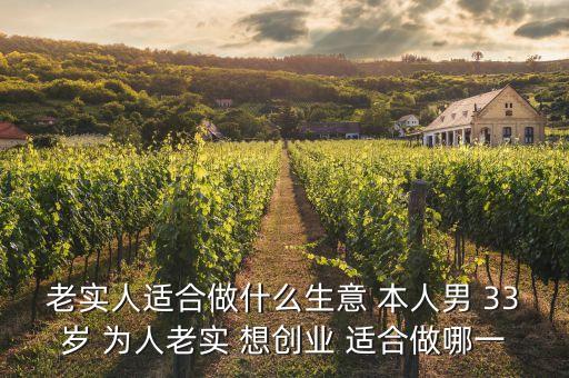 33歲投資什么好，老實(shí)人適合做什么生意 本人男 33歲 為人老實(shí) 想創(chuàng)業(yè) 適合做哪一