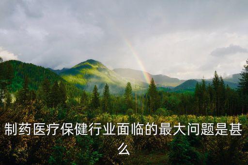 2016年藥品行業(yè)有什么困難，制藥醫(yī)療保健行業(yè)面臨的最大問題是甚么