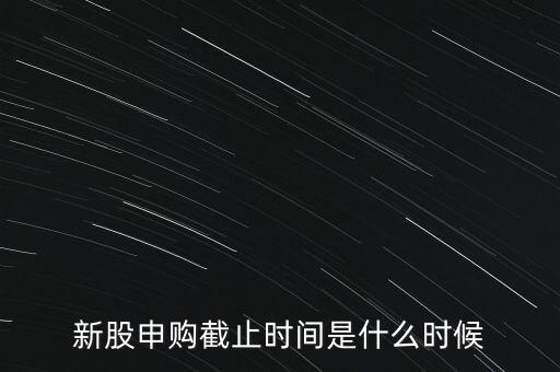 160135什么時候申購結(jié)束，新股申購時間幾點結(jié)束