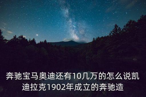 國外豪華車什么時(shí)候在中國生產(chǎn)，奔馳寶馬奧迪還有10幾萬的怎么說凱迪拉克1902年成立的奔馳造