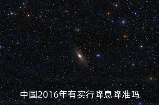 中國2016什么時(shí)候降息，中國2016年有實(shí)行降息降準(zhǔn)嗎
