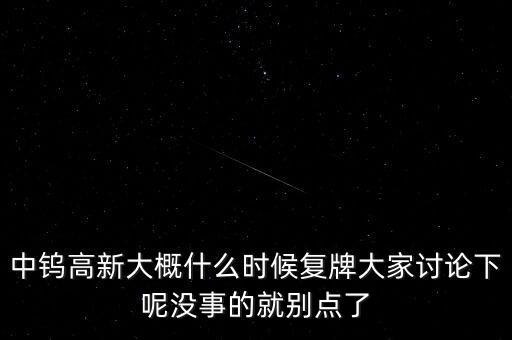 中鎢高新大概什么時(shí)候復(fù)牌大家討論下呢沒(méi)事的就別點(diǎn)了