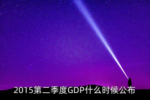 2015gdp什么時(shí)間公布，2015第二季度GDP什么時(shí)候公布