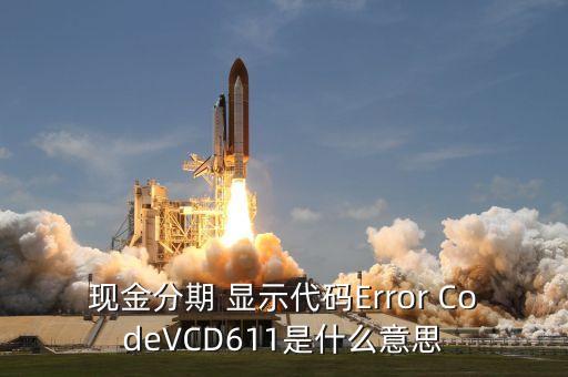 招商現(xiàn)金分期Vcd613什么意思，現(xiàn)金分期 顯示代碼Error CodeVCD611是什么意思