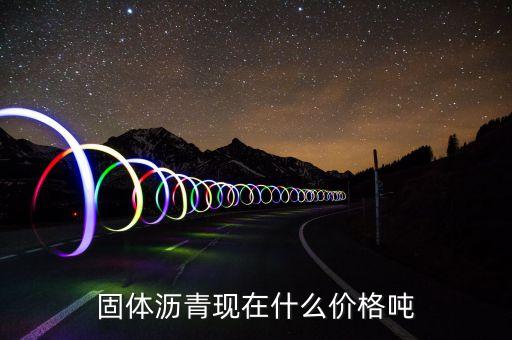 什么瀝青貴，固體瀝青現(xiàn)在什么價(jià)格噸