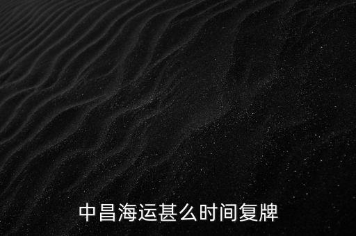 st中昌什么時候復(fù)牌，中昌海運甚么時間復(fù)牌