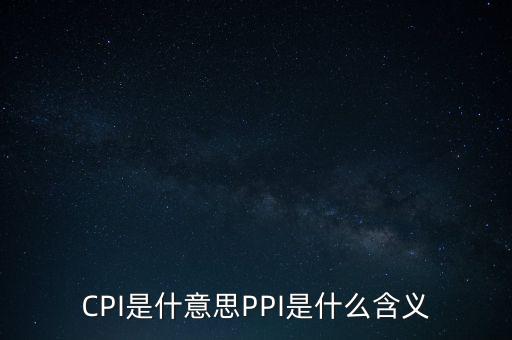 什么是cpi什么是ppi，CPI和PPI分別是什么意思