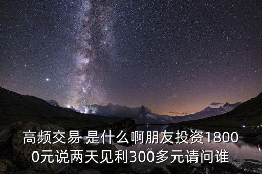 高頻投資是什么，請問高頻交易是什么意思安全嗎就是朋友說的交一萬八年固定收
