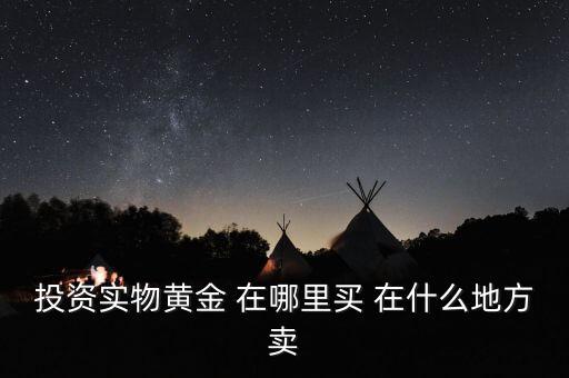 投資買金條到時(shí)候到什么地方賣，投資實(shí)物黃金 在哪里買 在什么地方賣