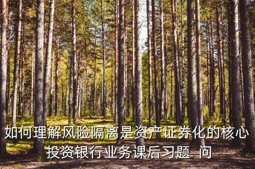 風(fēng)險(xiǎn)隔離的機(jī)制是什么，如何理解風(fēng)險(xiǎn)隔離是資產(chǎn)證券化的核心 投資銀行業(yè)務(wù)課后習(xí)題  問(wèn)