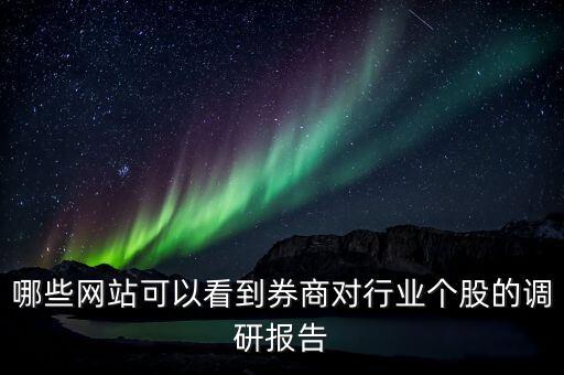 什么網(wǎng)站能看到機(jī)構(gòu)調(diào)研的股票，哪些網(wǎng)站可以看到券商對行業(yè)個股的調(diào)研報告