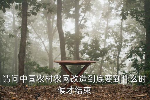 什么是農(nóng)網(wǎng)改造，請(qǐng)問(wèn)中國(guó)農(nóng)村農(nóng)網(wǎng)改造到底要到什么時(shí)候才結(jié)束