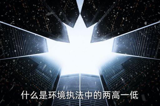 什么是兩高一剩，什么是環(huán)境執(zhí)法中的兩高一低