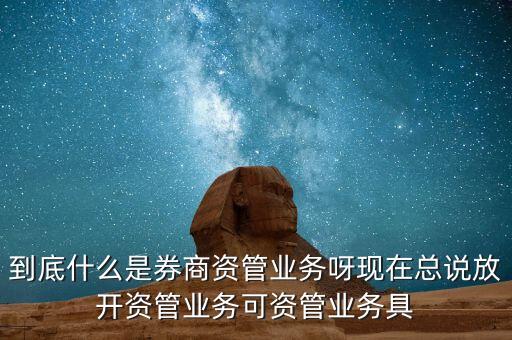 什么是券商資管產(chǎn)品，到底什么是券商資管業(yè)務(wù)呀現(xiàn)在總說放開資管業(yè)務(wù)可資管業(yè)務(wù)具