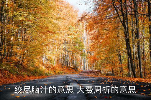 百費(fèi)周折什么意思，絞盡腦汁的意思 大費(fèi)周折的意思