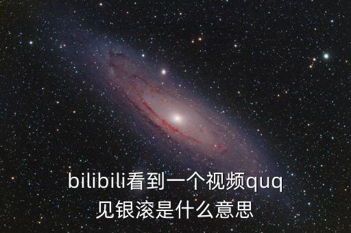 見銀滾什么意思，bilibili看到一個視頻quq見銀滾是什么意思
