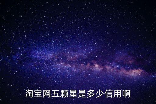 阿里的交易是5顆星是什么等級，淘寶網(wǎng)五顆星是多少信用啊