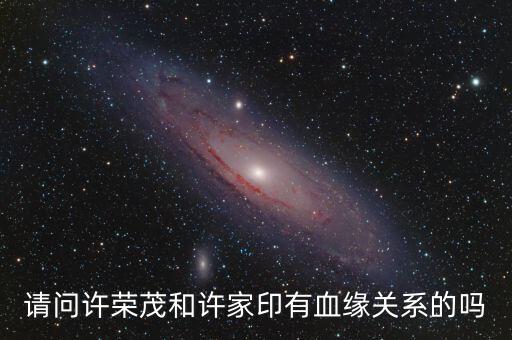 許榮茂和許家印什么關系，請問許榮茂和許家印有血緣關系的嗎