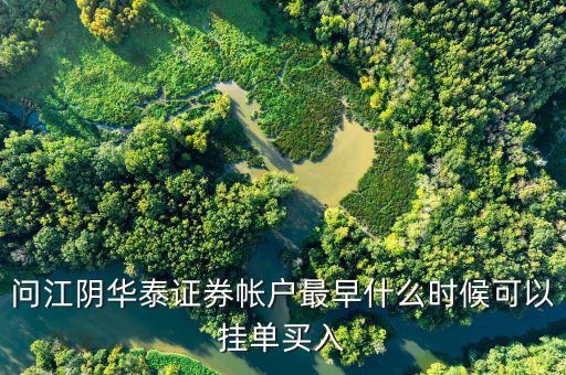 華泰證券什么時候可以掛單，問江陰華泰證券帳戶最早什么時候可以掛單買入