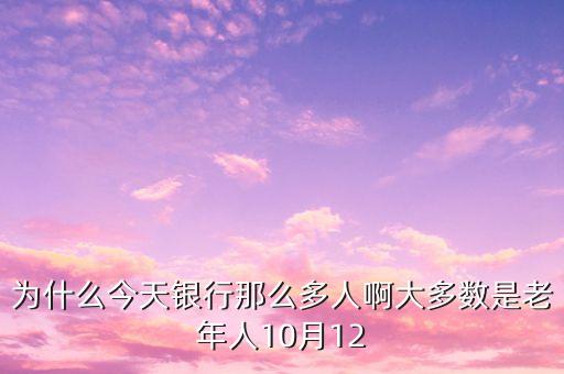 為什么今天銀行那么多人啊大多數是老年人10月12