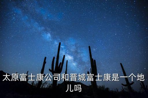太富集團跟富士康什么關(guān)系，太原富士康公司和晉城富士康是一個地兒嗎
