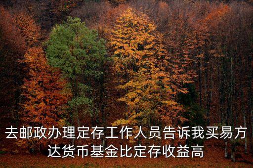 為什么易方達(dá)貨幣基金收益高，去郵政辦理定存工作人員告訴我買(mǎi)易方達(dá)貨幣基金比定存收益高
