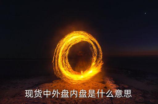 現(xiàn)貨外盤內(nèi)盤是什么意思，現(xiàn)貨黃金中外盤和內(nèi)盤是什么意思